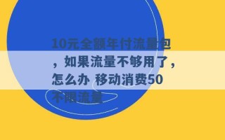 10元全额年付流量包，如果流量不够用了，怎么办 移动消费50不限流量 