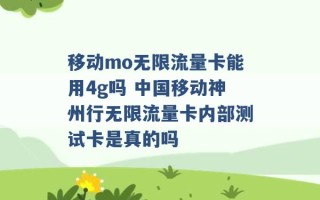 移动mo无限流量卡能用4g吗 中国移动神州行无限流量卡内部测试卡是真的吗 