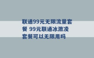 联通99元无限流量套餐 99元联通冰激凌套餐可以无限用吗 