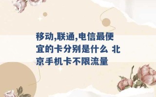 移动,联通,电信最便宜的卡分别是什么 北京手机卡不限流量 