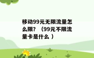 移动99元无限流量怎么限？（99元不限流量卡是什么 ）