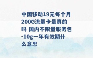 中国移动19元每个月200G流量卡是真的吗 国内不限量服务包-10g一年有效期什么意思 