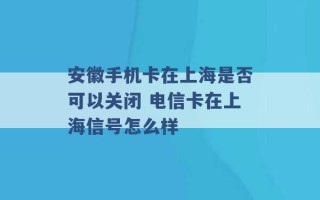 安徽手机卡在上海是否可以关闭 电信卡在上海信号怎么样 