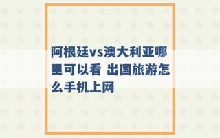 阿根廷vs澳大利亚哪里可以看 出国旅游怎么手机上网 