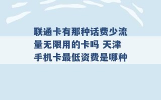 联通卡有那种话费少流量无限用的卡吗 天津手机卡最低资费是哪种 