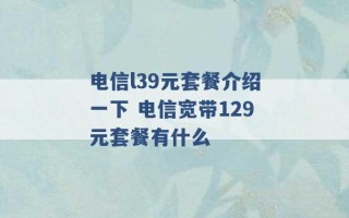 电信l39元套餐介绍一下 电信宽带129元套餐有什么 