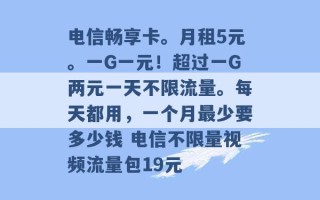 电信畅享卡。月租5元。一G一元！超过一G两元一天不限流量。每天都用，一个月最少要多少钱 电信不限量视频流量包19元 