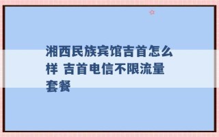 湘西民族宾馆吉首怎么样 吉首电信不限流量套餐 