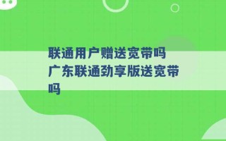 联通用户赠送宽带吗 广东联通劲享版送宽带吗 