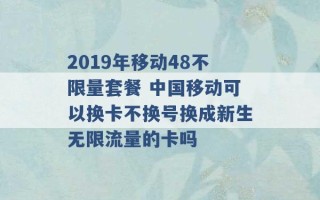 2019年移动48不限量套餐 中国移动可以换卡不换号换成新生无限流量的卡吗 