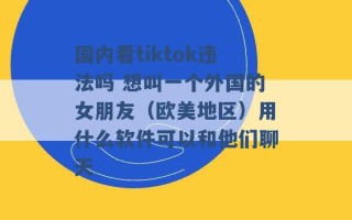 国内看tiktok违法吗 想叫一个外国的女朋友（欧美地区）用什么软件可以和他们聊天 