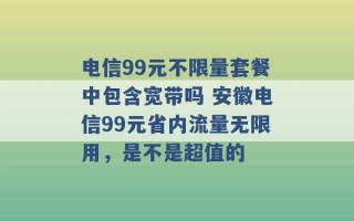 电信99元不限量套餐中包含宽带吗 安徽电信99元省内流量无限用，是不是超值的 