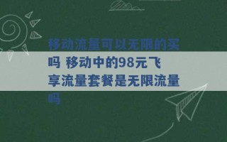 移动流量可以无限的买吗 移动中的98元飞享流量套餐是无限流量吗 