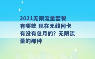 2021无限流量套餐有哪些 现在无线网卡有没有包月的？无限流量的那种 