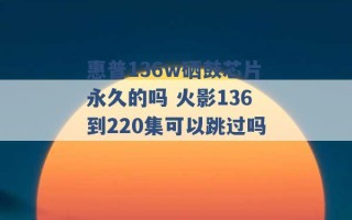 惠普136w硒鼓芯片永久的吗 火影136到220集可以跳过吗 