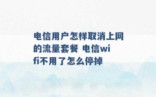 电信用户怎样取消上网的流量套餐 电信wifi不用了怎么停掉 