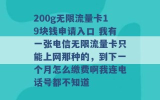 200g无限流量卡19块钱申请入口 我有一张电信无限流量卡只能上网那种的，到下一个月怎么缴费啊我连电话号都不知道 