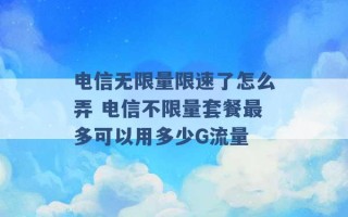 电信无限量限速了怎么弄 电信不限量套餐最多可以用多少G流量 