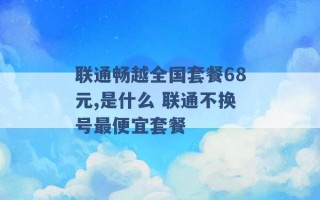 联通畅越全国套餐68元,是什么 联通不换号最便宜套餐 