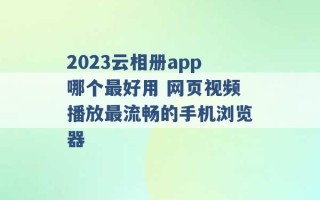 2023云相册app哪个最好用 网页视频播放最流畅的手机浏览器 