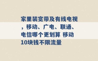 家里装宽带及有线电视，移动、广电、联通、电信哪个更划算 移动10块钱不限流量 