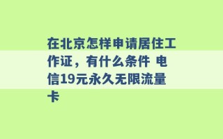 在北京怎样申请居住工作证，有什么条件 电信19元永久无限流量卡 