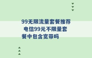 99无限流量套餐推荐 电信99元不限量套餐中包含宽带吗 