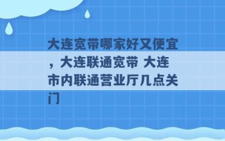 大连宽带哪家好又便宜，大连联通宽带 大连市内联通营业厅几点关门 