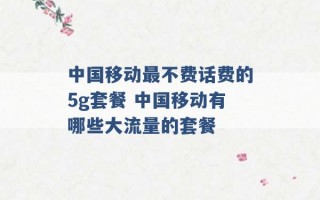 中国移动最不费话费的5g套餐 中国移动有哪些大流量的套餐 