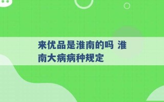 来优品是淮南的吗 淮南大病病种规定 