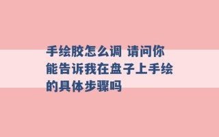 手绘胶怎么调 请问你能告诉我在盘子上手绘的具体步骤吗 