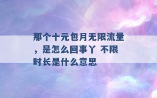 那个十元包月无限流量，是怎么回事丫 不限时长是什么意思 