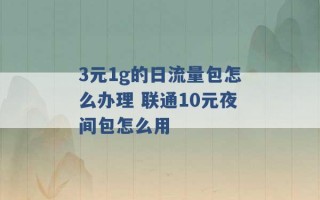 3元1g的日流量包怎么办理 联通10元夜间包怎么用 