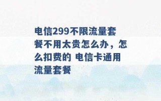 电信299不限流量套餐不用太贵怎么办，怎么扣费的 电信卡通用流量套餐 