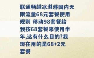 联通畅越冰淇淋国内无限流量68元套餐使用规则 移动98套餐给我按68套餐来使用半年,这有什么目的?我现在用的是68+2元套餐 