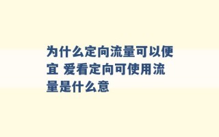 为什么定向流量可以便宜 爱看定向可使用流量是什么意 