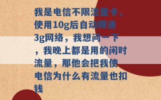 我是电信不限流量卡，使用10g后自动降速3g网络，我想问一下，我晚上都是用的闲时流量，那他会把我使 电信为什么有流量也扣钱 