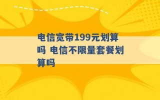 电信宽带199元划算吗 电信不限量套餐划算吗 