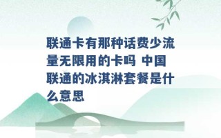 联通卡有那种话费少流量无限用的卡吗 中国联通的冰淇淋套餐是什么意思 