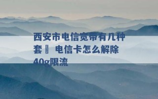 西安市电信宽带有几种套歺 电信卡怎么解除40g限流 