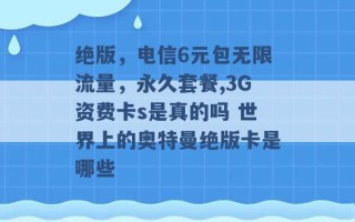 绝版，电信6元包无限流量，永久套餐,3G资费卡s是真的吗 世界上的奥特曼绝版卡是哪些 