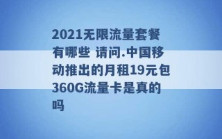 2021无限流量套餐有哪些 请问.中国移动推出的月租19元包360G流量卡是真的吗 