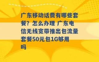 广东移动话费有哪些套餐？怎么办理 广东电信无线宽带推出包流量套餐50元包1G够用吗 