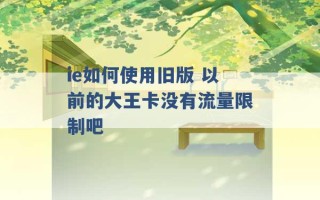 ie如何使用旧版 以前的大王卡没有流量限制吧 