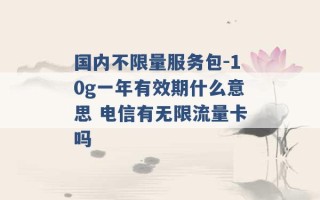 国内不限量服务包-10g一年有效期什么意思 电信有无限流量卡吗 