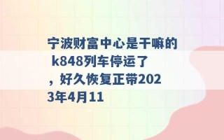 宁波财富中心是干嘛的 k848列车停运了，好久恢复正带2023年4月11 