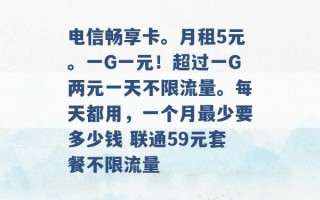 电信畅享卡。月租5元。一G一元！超过一G两元一天不限流量。每天都用，一个月最少要多少钱 联通59元套餐不限流量 