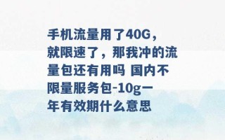 手机流量用了40G，就限速了，那我冲的流量包还有用吗 国内不限量服务包-10g一年有效期什么意思 