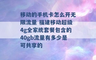 移动的手机卡怎么开无限流量 福建移动超级4g全家统套餐包含的40gb流量有多少是可共享的 