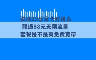 联通29乐享卡好用么 联通88元无限流量套餐是不是有免费宽带 